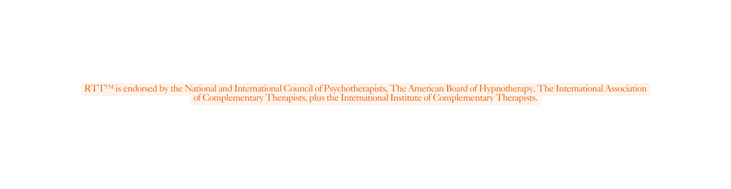 RTT is endorsed by the National and International Council of Psychotherapists The American Board of Hypnotherapy The International Association of Complementary Therapists plus the International Institute of Complementary Therapists