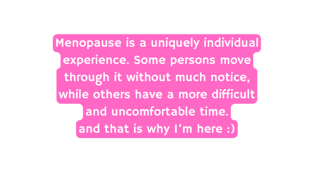 Menopause is a uniquely individual experience Some persons move through it without much notice while others have a more difficult and uncomfortable time and that is why I m here